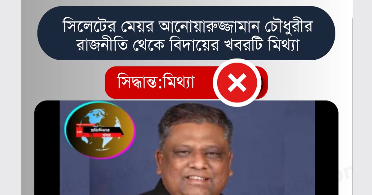 সিলেটের মেয়র আনোয়ারুজ্জামান চৌধুরীর রাজনীতি থেকে বিদায়ের খবরটি মিথ্যা